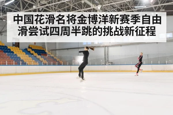 中国花滑名将金博洋新赛季自由滑尝试四周半跳的挑战新征程