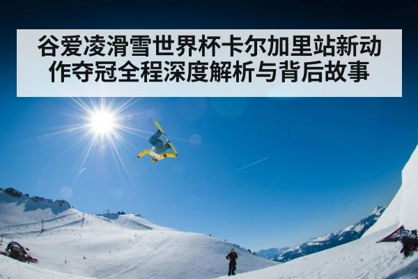 谷爱凌滑雪世界杯卡尔加里站新动作夺冠全程深度解析与背后故事